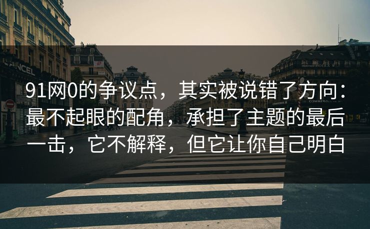 91网0的争议点，其实被说错了方向：最不起眼的配角，承担了主题的最后一击，它不解释，但它让你自己明白