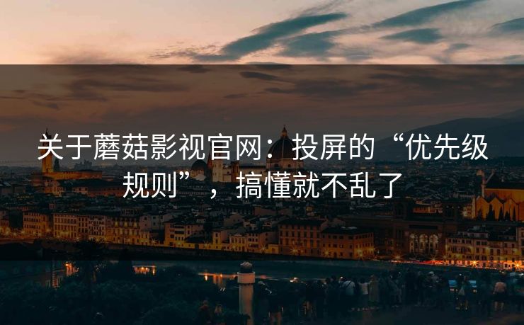 关于蘑菇影视官网：投屏的“优先级规则”，搞懂就不乱了