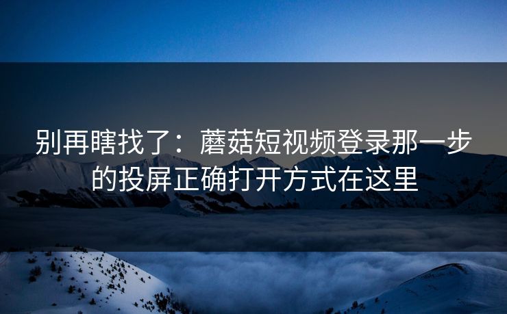 别再瞎找了：蘑菇短视频登录那一步的投屏正确打开方式在这里-第1张图片-蘑菇视频app下载 - 安卓苹果双端支持