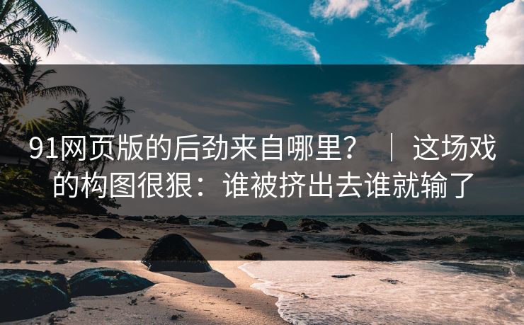 91网页版的后劲来自哪里？ ｜ 这场戏的构图很狠：谁被挤出去谁就输了