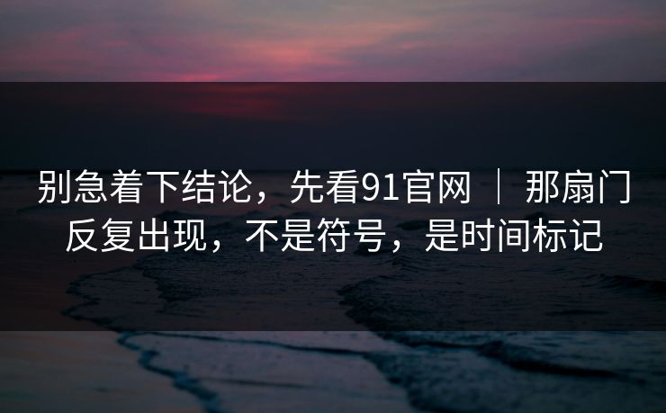 别急着下结论，先看91官网 ｜ 那扇门反复出现，不是符号，是时间标记