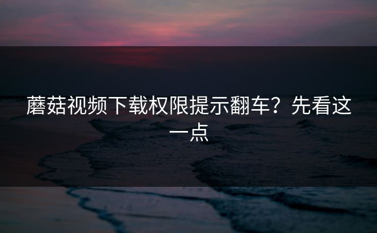 蘑菇视频下载权限提示翻车？先看这一点-第1张图片-蘑菇视频app下载 - 安卓苹果双端支持