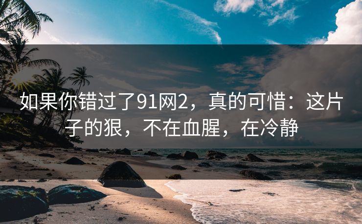 如果你错过了91网2，真的可惜：这片子的狠，不在血腥，在冷静-第1张图片-蘑菇视频app下载 - 安卓苹果双端支持