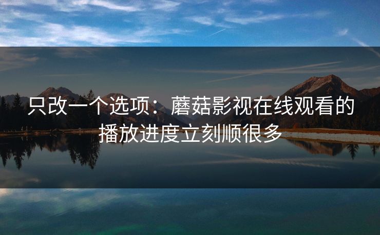 只改一个选项：蘑菇影视在线观看的播放进度立刻顺很多-第1张图片-蘑菇视频app下载 - 安卓苹果双端支持