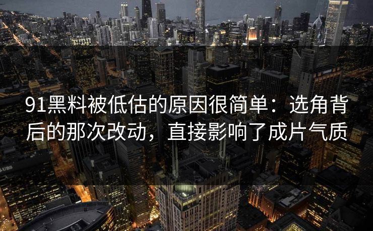 91黑料被低估的原因很简单：选角背后的那次改动，直接影响了成片气质-第1张图片-蘑菇视频app下载 - 安卓苹果双端支持