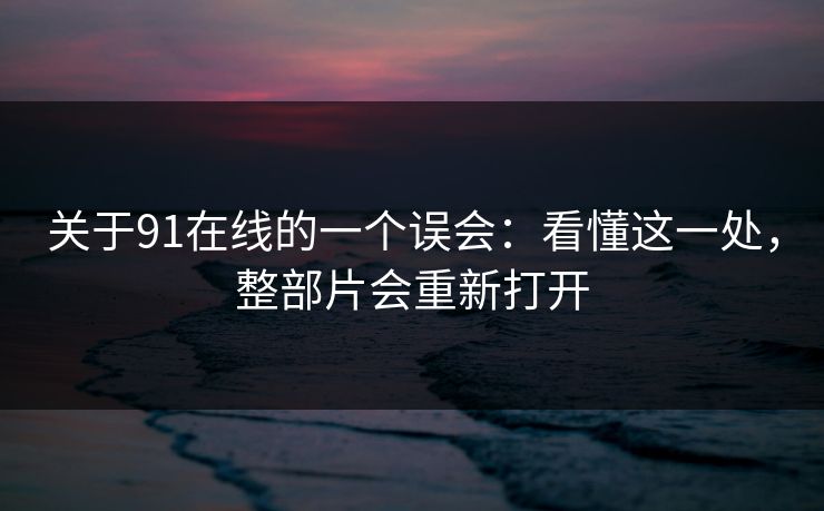 关于91在线的一个误会：看懂这一处，整部片会重新打开-第1张图片-蘑菇视频app下载 - 安卓苹果双端支持