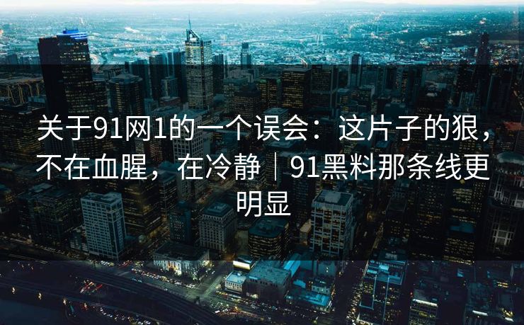 关于91网1的一个误会：这片子的狠，不在血腥，在冷静｜91黑料那条线更明显-第1张图片-蘑菇视频app下载 - 安卓苹果双端支持
