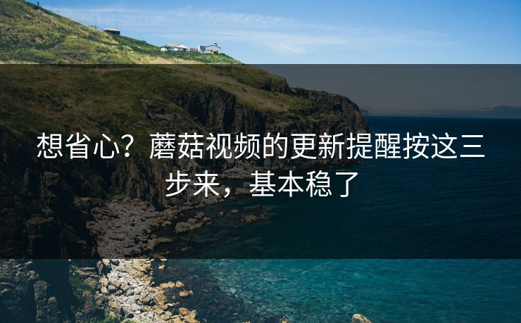 想省心？蘑菇视频的更新提醒按这三步来，基本稳了-第1张图片-蘑菇视频app下载 - 安卓苹果双端支持