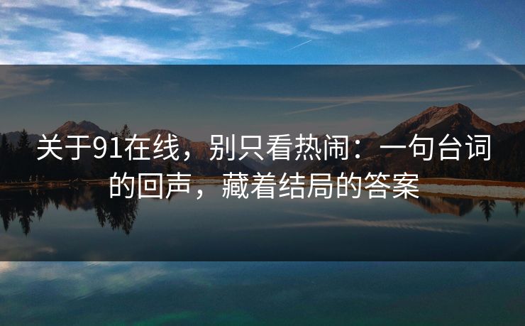 关于91在线，别只看热闹：一句台词的回声，藏着结局的答案-第1张图片-蘑菇视频app下载 - 安卓苹果双端支持