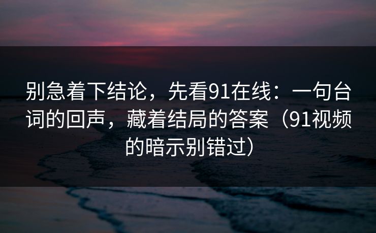 别急着下结论，先看91在线：一句台词的回声，藏着结局的答案（91视频的暗示别错过）-第1张图片-蘑菇视频app下载 - 安卓苹果双端支持