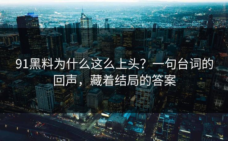 91黑料为什么这么上头？一句台词的回声，藏着结局的答案-第1张图片-蘑菇视频app下载 - 安卓苹果双端支持
