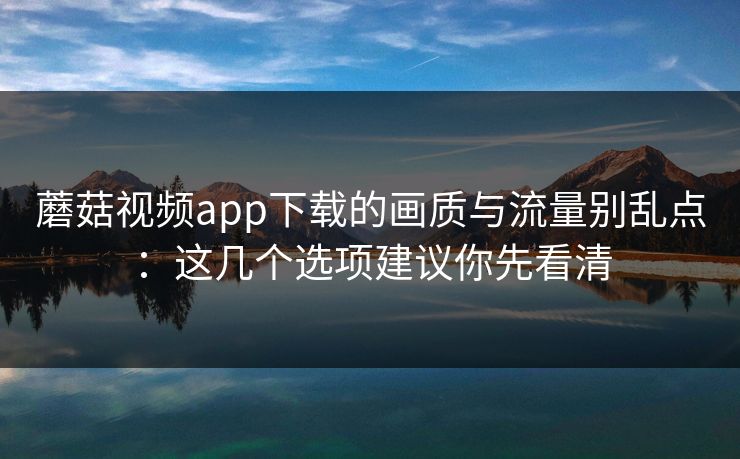 蘑菇视频app下载的画质与流量别乱点：这几个选项建议你先看清-第1张图片-蘑菇视频app下载 - 安卓苹果双端支持