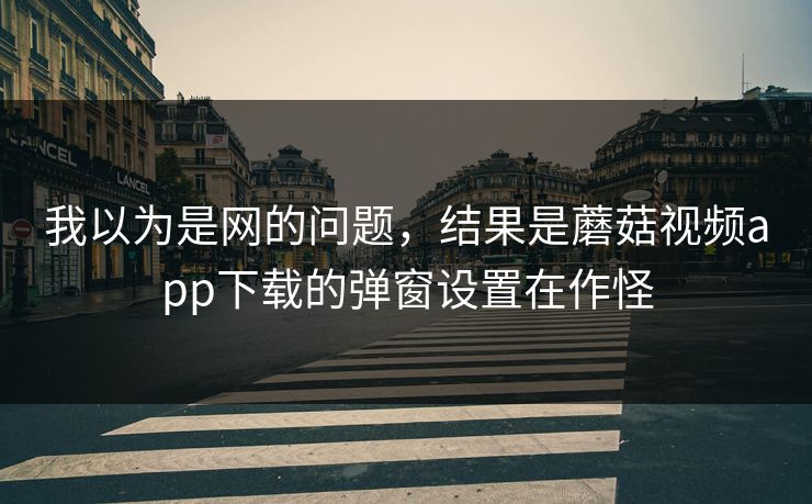 我以为是网的问题，结果是蘑菇视频app下载的弹窗设置在作怪-第1张图片-蘑菇视频app下载 - 安卓苹果双端支持