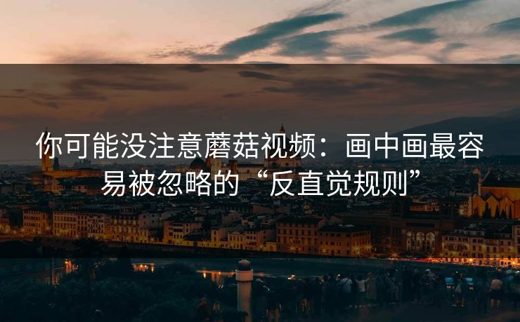 你可能没注意蘑菇视频：画中画最容易被忽略的“反直觉规则”-第1张图片-蘑菇视频app下载 - 安卓苹果双端支持