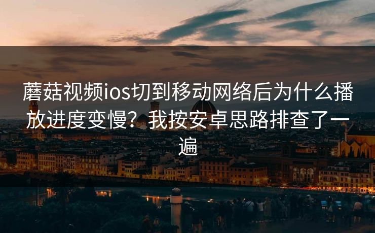 蘑菇视频ios切到移动网络后为什么播放进度变慢？我按安卓思路排查了一遍-第1张图片-蘑菇视频app下载 - 安卓苹果双端支持