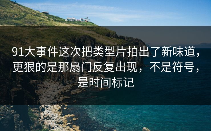 91大事件这次把类型片拍出了新味道，更狠的是那扇门反复出现，不是符号，是时间标记-第1张图片-蘑菇视频app下载 - 安卓苹果双端支持