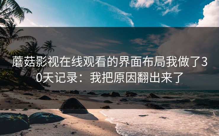 蘑菇影视在线观看的界面布局我做了30天记录：我把原因翻出来了-第1张图片-蘑菇视频app下载 - 安卓苹果双端支持