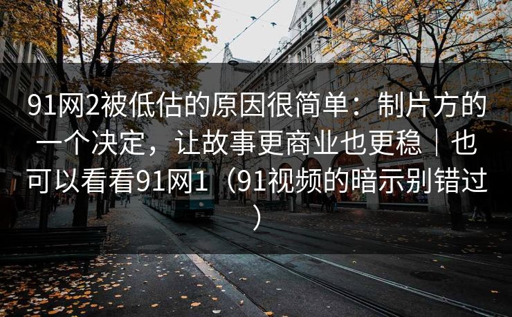 91网2被低估的原因很简单：制片方的一个决定，让故事更商业也更稳｜也可以看看91网1（91视频的暗示别错过）-第1张图片-蘑菇视频app下载 - 安卓苹果双端支持