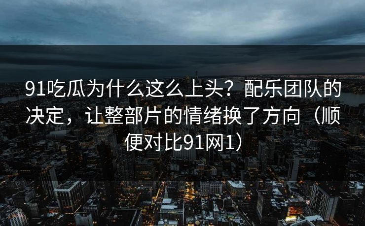 91吃瓜为什么这么上头？配乐团队的决定，让整部片的情绪换了方向（顺便对比91网1）-第1张图片-蘑菇视频app下载 - 安卓苹果双端支持