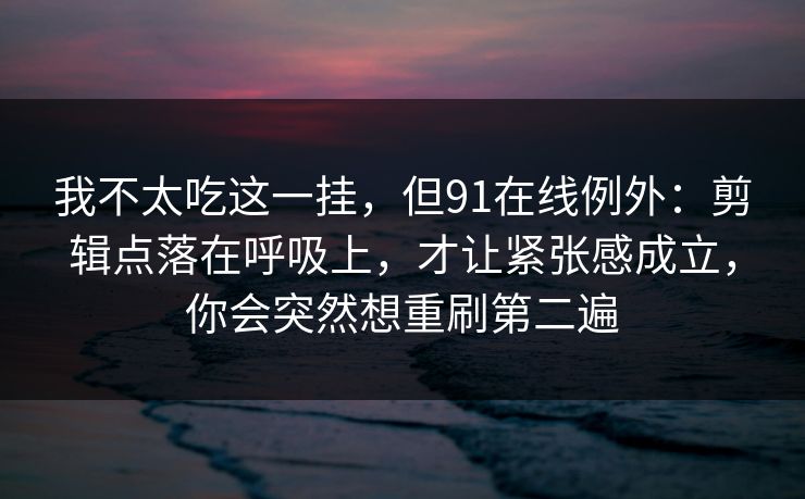 我不太吃这一挂，但91在线例外：剪辑点落在呼吸上，才让紧张感成立，你会突然想重刷第二遍-第1张图片-蘑菇视频app下载 - 安卓苹果双端支持