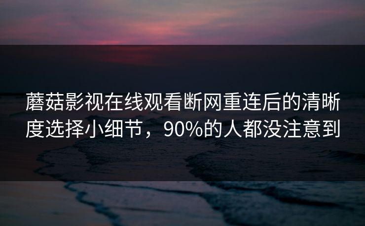 蘑菇影视在线观看断网重连后的清晰度选择小细节，90%的人都没注意到-第1张图片-蘑菇视频app下载 - 安卓苹果双端支持