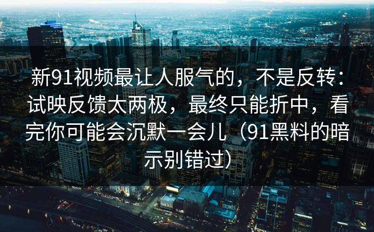 新91视频最让人服气的，不是反转：试映反馈太两极，最终只能折中，看完你可能会沉默一会儿（91黑料的暗示别错过）-第1张图片-蘑菇视频app下载 - 安卓苹果双端支持