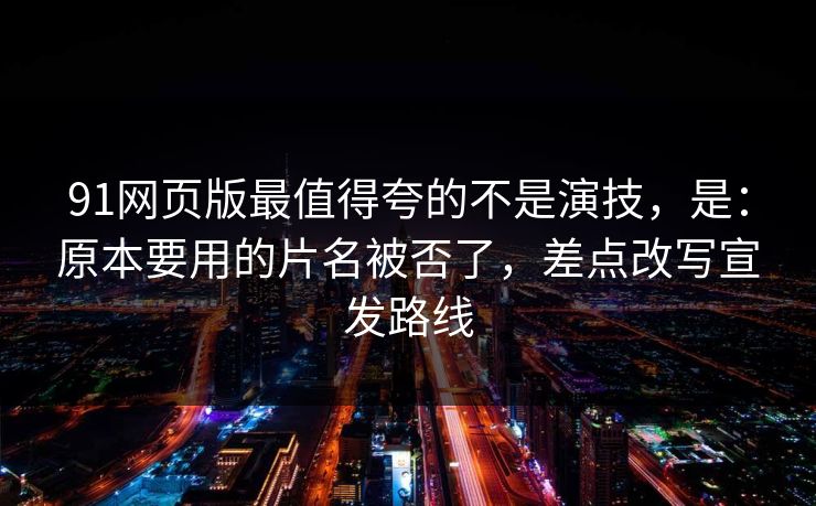 91网页版最值得夸的不是演技，是：原本要用的片名被否了，差点改写宣发路线-第1张图片-蘑菇视频app下载 - 安卓苹果双端支持