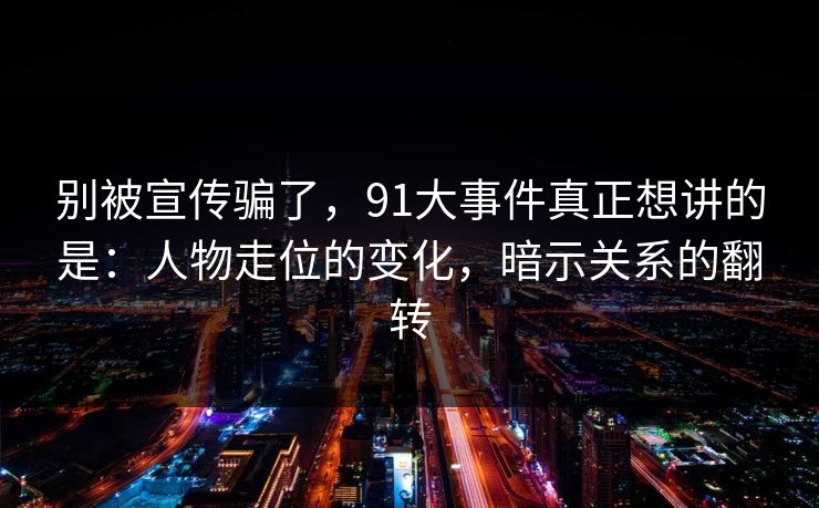 别被宣传骗了，91大事件真正想讲的是：人物走位的变化，暗示关系的翻转