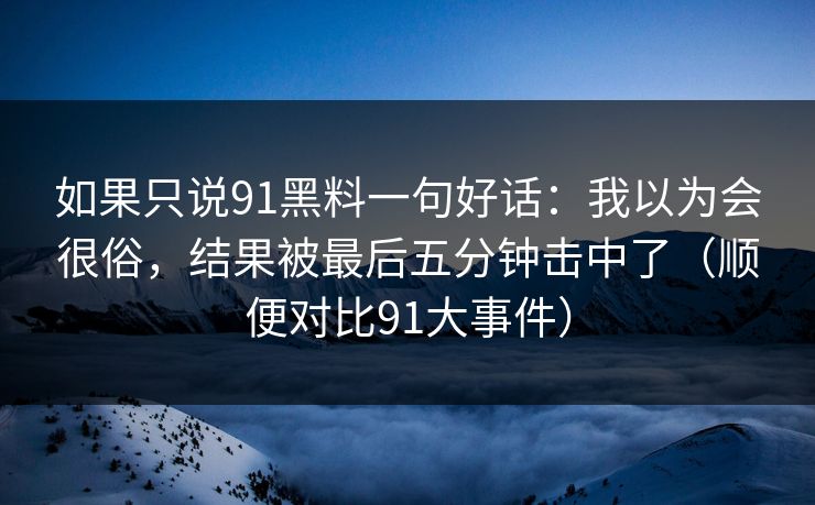 如果只说91黑料一句好话：我以为会很俗，结果被最后五分钟击中了（顺便对比91大事件）