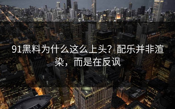 91黑料为什么这么上头？配乐并非渲染，而是在反讽