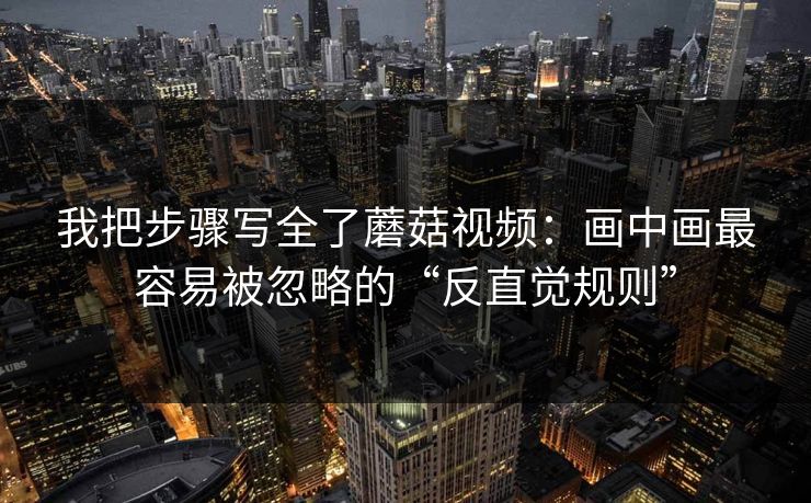 我把步骤写全了蘑菇视频：画中画最容易被忽略的“反直觉规则”