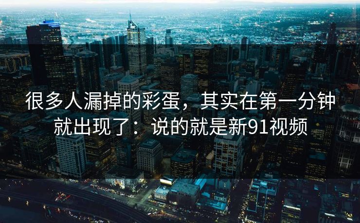 很多人漏掉的彩蛋,其实在第一分钟就出现了:说的就是新91视频-第1张图片-蘑菇视频app下载 - 安卓苹果双端支持 很多人漏掉的彩蛋,其实在第一分钟就出现了:说的就是新91视频-第1张图片-蘑菇视频app下载 - 安卓苹果双端支持