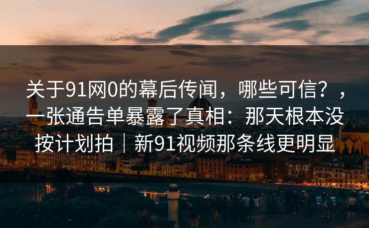 关于91网0的幕后传闻,哪些可信?,一张通告单暴露了真相:那天根本没按计划拍|新91视频那条线更明显-第1张图片-蘑菇视频app下载 - 安卓苹果双端支持 关于91网0的幕后传闻,哪些可信?,一张通告单暴露了真相:那天根本没按计划拍|新91视频那条线更明显-第1张图片-蘑菇视频app下载 - 安卓苹果双端支持
