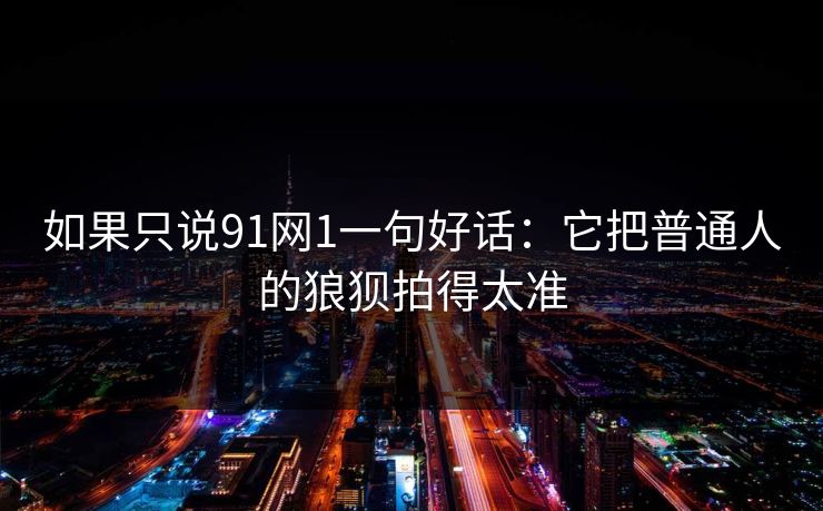 如果只说91网1一句好话:它把普通人的狼狈拍得太准-第1张图片-蘑菇视频app下载 - 安卓苹果双端支持 如果只说91网1一句好话:它把普通人的狼狈拍得太准-第1张图片-蘑菇视频app下载 - 安卓苹果双端支持