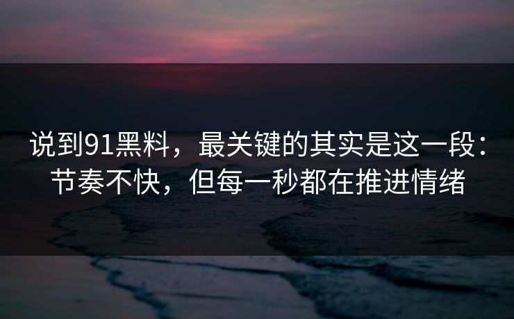 说到91黑料,最关键的其实是这一段:节奏不快,但每一秒都在推进情绪-第1张图片-蘑菇视频app下载 - 安卓苹果双端支持 说到91黑料,最关键的其实是这一段:节奏不快,但每一秒都在推进情绪-第1张图片-蘑菇视频app下载 - 安卓苹果双端支持