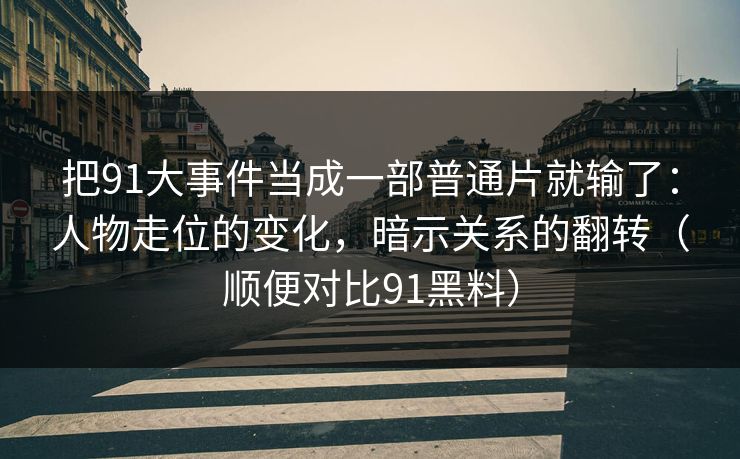 把91大事件当成一部普通片就输了:人物走位的变化,暗示关系的翻转(顺便对比91黑料)-第1张图片-蘑菇视频app下载 - 安卓苹果双端支持 把91大事件当成一部普通片就输了:人物走位的变化,暗示关系的翻转(顺便对比91黑料)-第1张图片-蘑菇视频app下载 - 安卓苹果双端支持