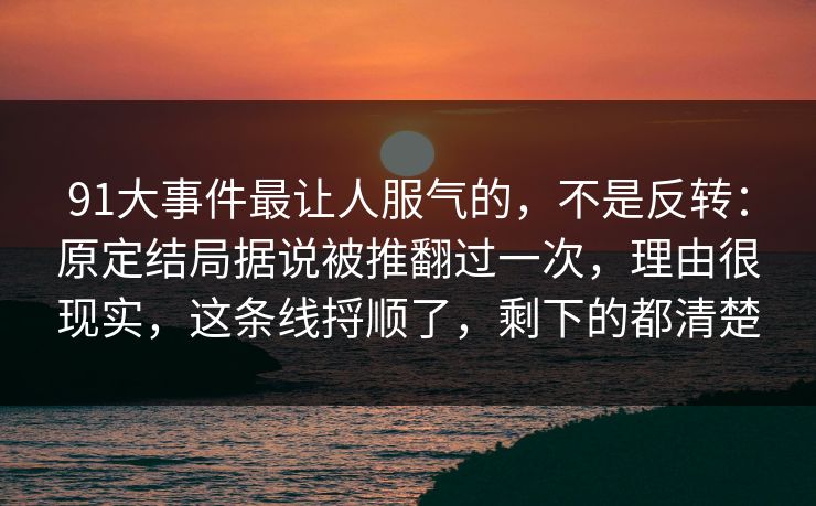 91大事件最让人服气的,不是反转:原定结局据说被推翻过一次,理由很现实,这条线捋顺了,剩下的都清楚-第1张图片-蘑菇视频app下载 - 安卓苹果双端支持 91大事件最让人服气的,不是反转:原定结局据说被推翻过一次,理由很现实,这条线捋顺了,剩下的都清楚-第1张图片-蘑菇视频app下载 - 安卓苹果双端支持