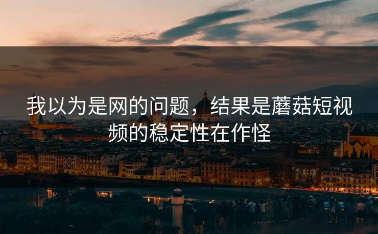 我以为是网的问题,结果是蘑菇短视频的稳定性在作怪-第1张图片-蘑菇视频app下载 - 安卓苹果双端支持 我以为是网的问题,结果是蘑菇短视频的稳定性在作怪-第1张图片-蘑菇视频app下载 - 安卓苹果双端支持