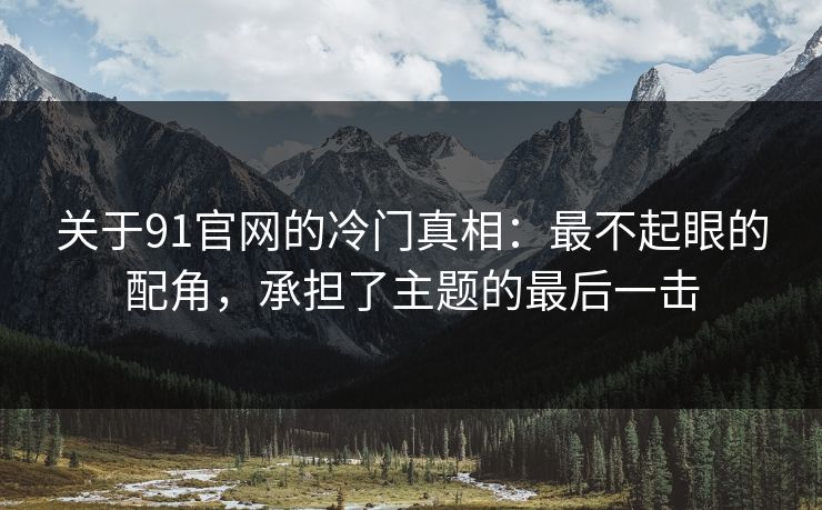 关于91官网的冷门真相:最不起眼的配角,承担了主题的最后一击-第1张图片-蘑菇视频app下载 - 安卓苹果双端支持 关于91官网的冷门真相:最不起眼的配角,承担了主题的最后一击-第1张图片-蘑菇视频app下载 - 安卓苹果双端支持