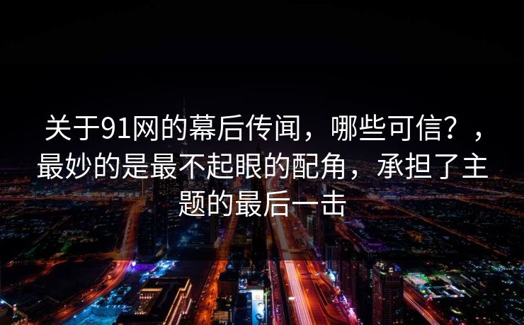 关于91网的幕后传闻,哪些可信?,最妙的是最不起眼的配角,承担了主题的最后一击-第1张图片-蘑菇视频app下载 - 安卓苹果双端支持 关于91网的幕后传闻,哪些可信?,最妙的是最不起眼的配角,承担了主题的最后一击-第1张图片-蘑菇视频app下载 - 安卓苹果双端支持