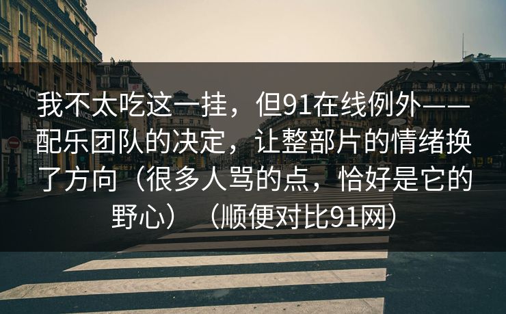 我不太吃这一挂,但91在线例外——配乐团队的决定,让整部片的情绪换了方向(很多人骂的点,恰好是它的野心)(顺便对比91网)-第1张图片-蘑菇视频app下载 - 安卓苹果双端支持 我不太吃这一挂,但91在线例外——配乐团队的决定,让整部片的情绪换了方向(很多人骂的点,恰好是它的野心)(顺便对比91网)-第1张图片-蘑菇视频app下载 - 安卓苹果双端支持