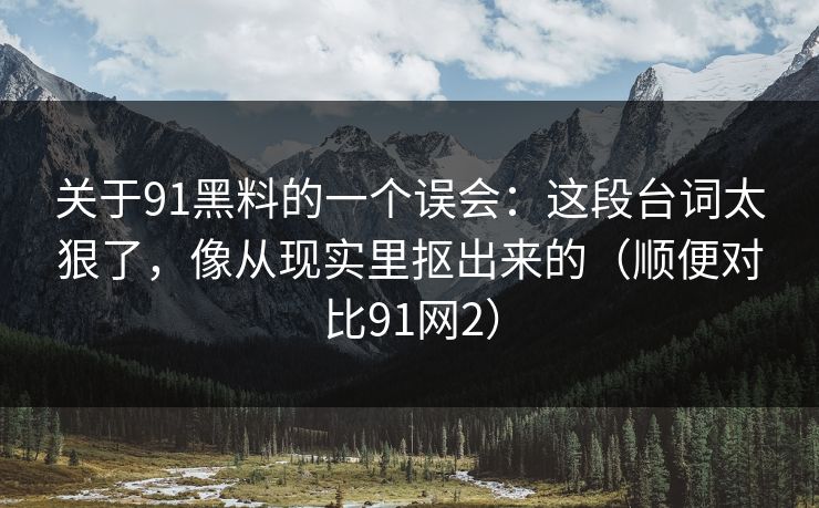关于91黑料的一个误会:这段台词太狠了,像从现实里抠出来的(顺便对比91网2)-第1张图片-蘑菇视频app下载 - 安卓苹果双端支持 关于91黑料的一个误会:这段台词太狠了,像从现实里抠出来的(顺便对比91网2)-第1张图片-蘑菇视频app下载 - 安卓苹果双端支持