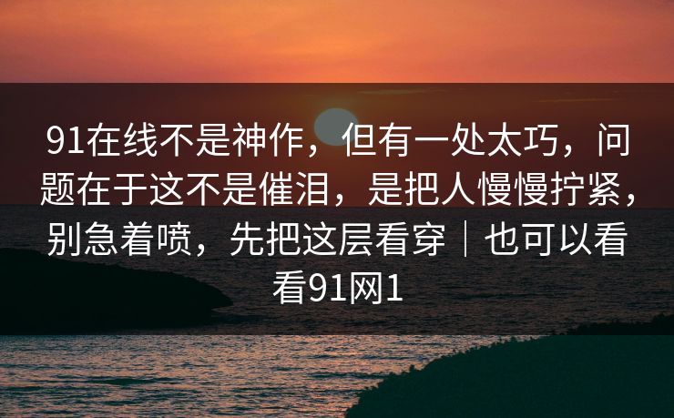 91在线不是神作,但有一处太巧,问题在于这不是催泪,是把人慢慢拧紧,别急着喷,先把这层看穿|也可以看看91网1-第1张图片-蘑菇视频app下载 - 安卓苹果双端支持 91在线不是神作,但有一处太巧,问题在于这不是催泪,是把人慢慢拧紧,别急着喷,先把这层看穿|也可以看看91网1-第1张图片-蘑菇视频app下载 - 安卓苹果双端支持
