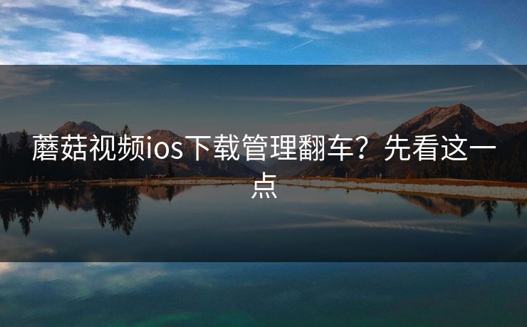 蘑菇视频ios下载管理翻车?先看这一点-第1张图片-蘑菇视频app下载 - 安卓苹果双端支持 蘑菇视频ios下载管理翻车?先看这一点-第1张图片-蘑菇视频app下载 - 安卓苹果双端支持