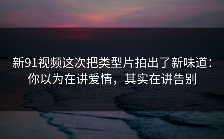 新91视频这次把类型片拍出了新味道:你以为在讲爱情,其实在讲告别-第1张图片-蘑菇视频app下载 - 安卓苹果双端支持 新91视频这次把类型片拍出了新味道:你以为在讲爱情,其实在讲告别-第1张图片-蘑菇视频app下载 - 安卓苹果双端支持