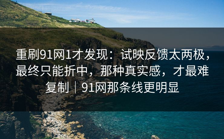重刷91网1才发现:试映反馈太两极,最终只能折中,那种真实感,才最难复制|91网那条线更明显-第1张图片-蘑菇视频app下载 - 安卓苹果双端支持 重刷91网1才发现:试映反馈太两极,最终只能折中,那种真实感,才最难复制|91网那条线更明显-第1张图片-蘑菇视频app下载 - 安卓苹果双端支持