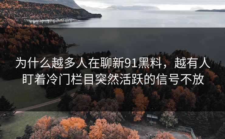 为什么越多人在聊新91黑料,越有人盯着冷门栏目突然活跃的信号不放-第1张图片-蘑菇视频app下载 - 安卓苹果双端支持 为什么越多人在聊新91黑料,越有人盯着冷门栏目突然活跃的信号不放-第1张图片-蘑菇视频app下载 - 安卓苹果双端支持