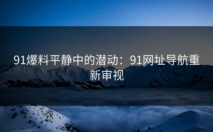 91爆料平静中的潜动:91网址导航重新审视-第1张图片-蘑菇视频app下载 - 安卓苹果双端支持 91爆料平静中的潜动:91网址导航重新审视-第1张图片-蘑菇视频app下载 - 安卓苹果双端支持