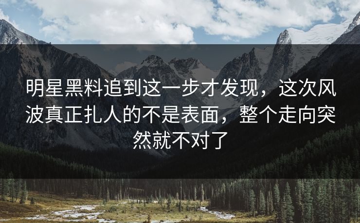 明星黑料追到这一步才发现,这次风波真正扎人的不是表面,整个走向突然就不对了-第1张图片-蘑菇视频app下载 - 安卓苹果双端支持 明星黑料追到这一步才发现,这次风波真正扎人的不是表面,整个走向突然就不对了-第1张图片-蘑菇视频app下载 - 安卓苹果双端支持